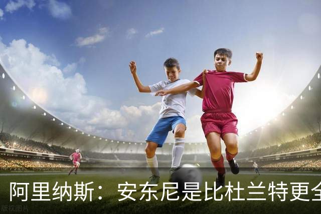 阿里纳斯：安东尼是比杜兰特更全面的得分手 拥有完整得分武器库