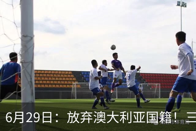 6月29日：放弃澳大利亚国籍！三位澳大利国少队核心都将入籍为中国男足出战