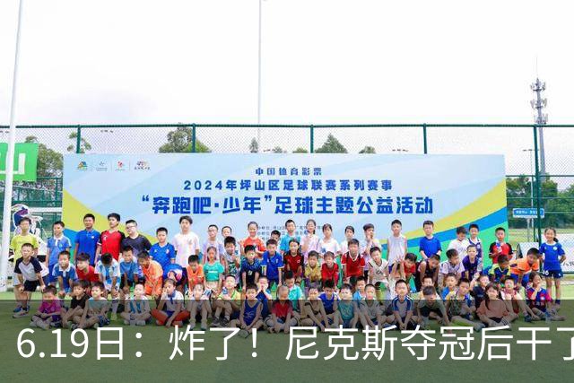 6.19日：炸了！尼克斯夺冠后干了件库里、詹姆斯都不敢干的事，去白宫