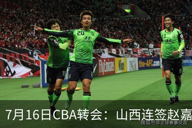 7月16日CBA转会：山西连签赵嘉仁王俊杰追胡金秋，广东达卡里到位广州超市开张