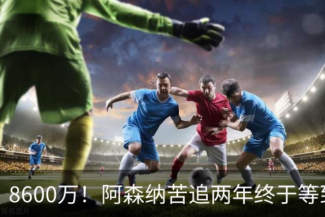 8600万！阿森纳苦追两年终于等到松口，英超三强疯抢这匹西甲快马